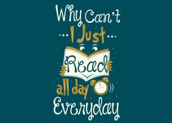 Why Can’t I Just Read All Day, Everyday vector t shirt design artwork