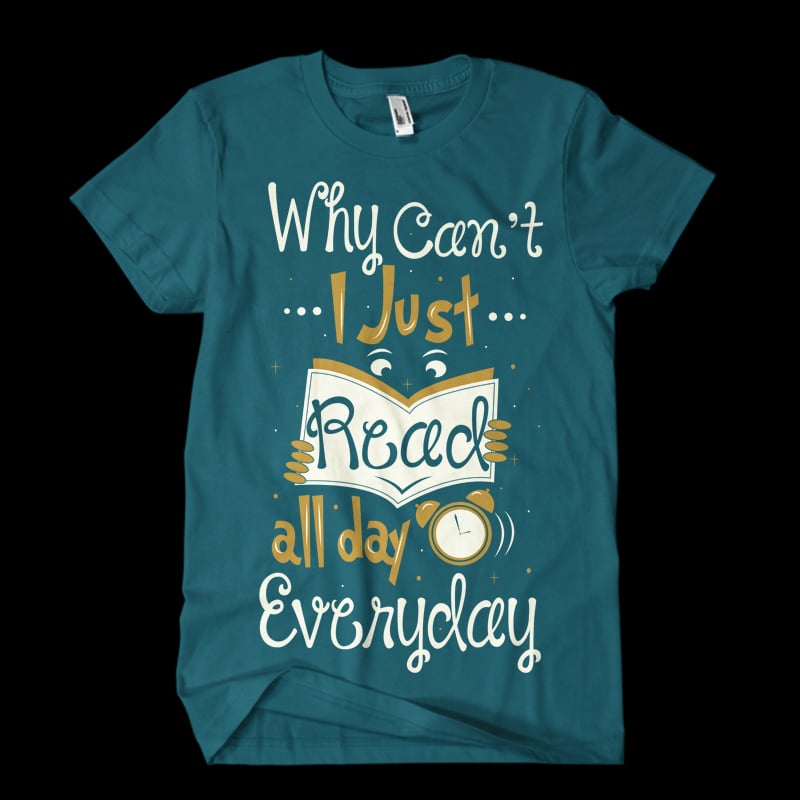Why Can’t I Just Read All Day, Everyday t shirt designs for printful