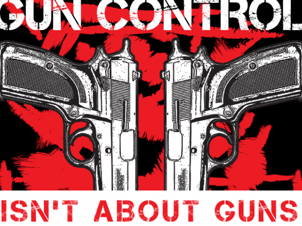 Gun control isn’t about guns vector t shirt design artwork