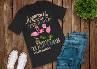 Apparently we’re trouble when we are together who knew,Apparently we’re trouble when we are together who knew png,Apparently we’re trouble when we are together who t shirt vector