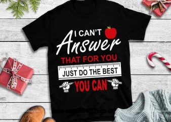 I can’t answer that for you just do the best you can,I can’t answer that for you just do the best you can svg commercial t shirt design for sale