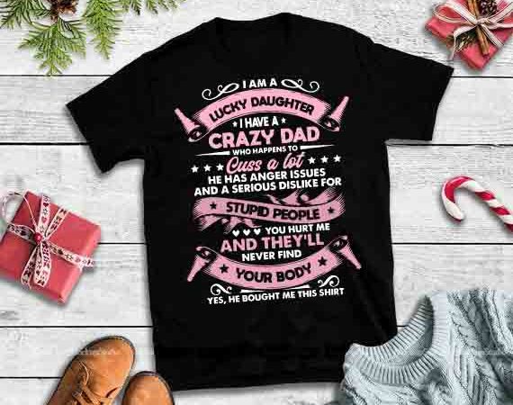 I am a lucky daughter i have a crazy dad hughter i have e has anger assues design tshirt, i am a lucky daa crazy