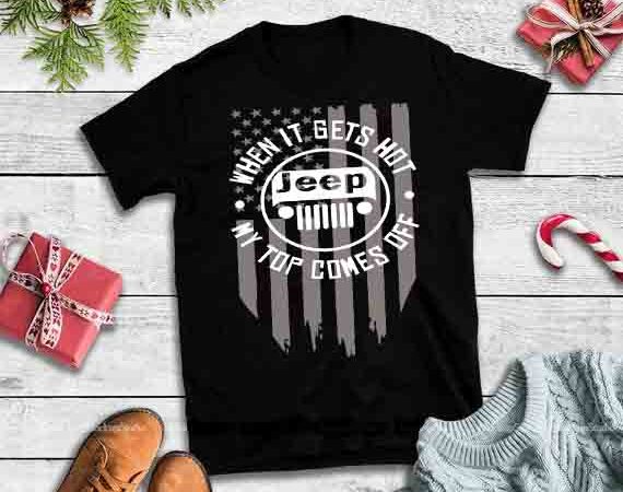 Jeep when it gets hot my top comes off, teeherivar when it gets hot jeep my top comes off american flag print ready shirt design