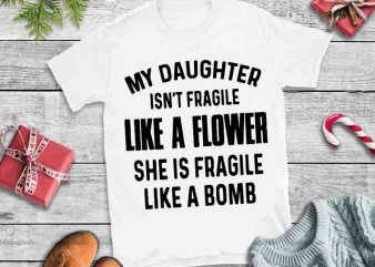 My daughter isn’t fragile like flower,she is fragile like a bomb desin tshirt