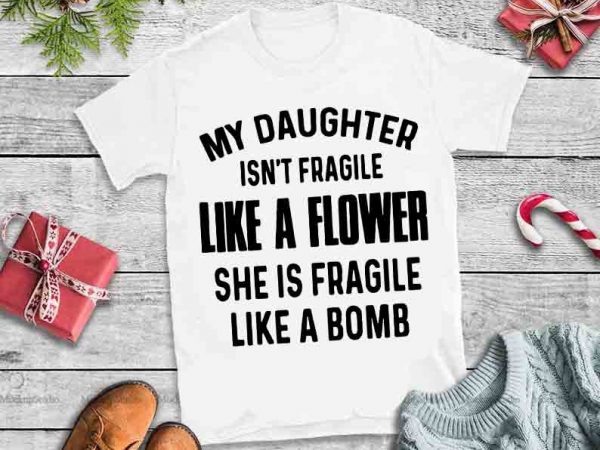 My daughter isn’t fragile like flower,she is fragile like a bomb desin tshirt