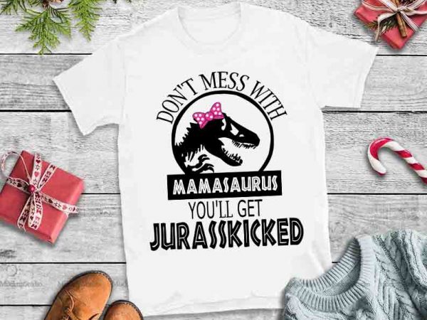 Don’t mess with mamasaurus you’ll get jurasskicked,don’t mess with mamasaurus you’ll get jurasskicked design tshirt