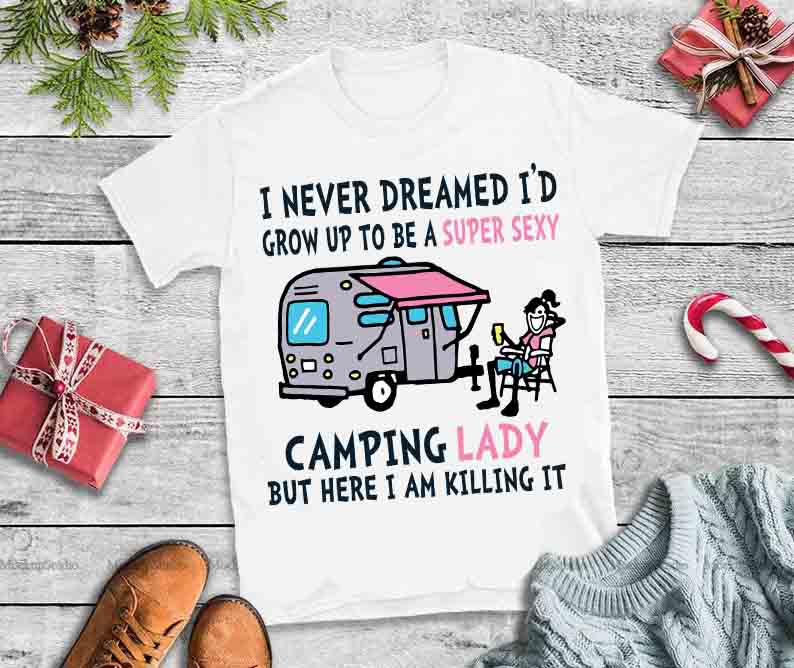 I Never Dreamed I’d Grow Up To Be A Super Sexy Camping Lady But Here I Am Killing It svg,I Never Dreamed I’d Grow Up
