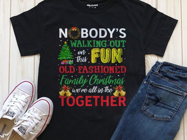 Nobody’s walking out on this fun old fashioned family christmas we’re all in this together shirt design download