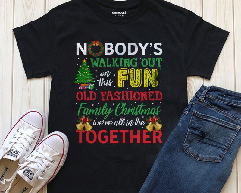 Nobody’s walking out on this fun old fashioned family Christmas we’re all in this together shirt design download t shirt designs for sale