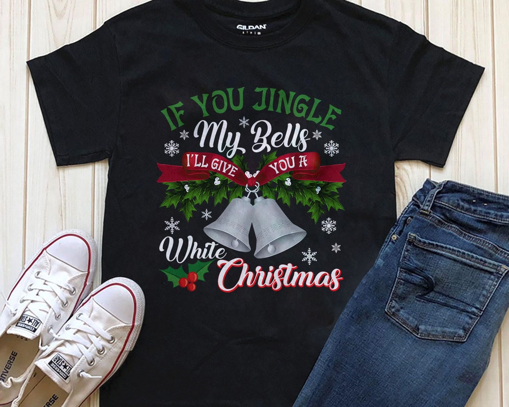 If you jingle my bells I'll give you a white Christmas graphic t-shirt ...