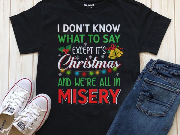 I don’t know what to say except it’s Christmas and we’re all in misery design for t-shirt I don’t know what to say except it’s Christmas and we’re all in misery design for t-shirt