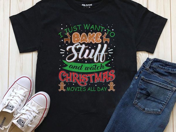 I just want to bake stuff and watch christmas movies all day t-shirt design png psd