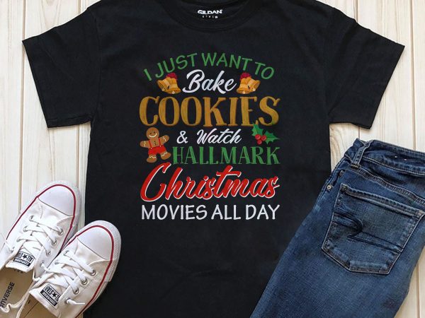 I just want to bake cookies and watch hallmark christmas movies all day t-shirt design for download