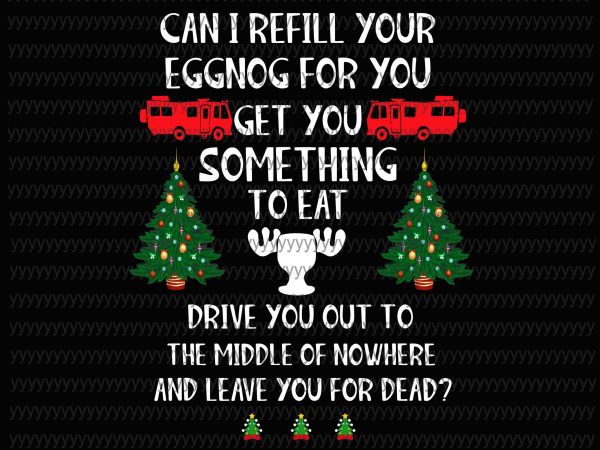 Can i refill your eggnog for you get you something to eat drive you out to the middle of nowhere and leave you for dead t shirt vector file