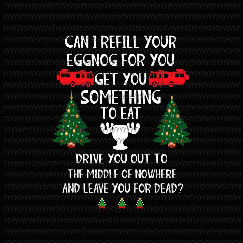 Can i refill your eggnog for you get you something to eat drive you out to the middle of nowhere and leave you for dead