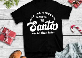 To the window to the wall til Santa decks these halls svg,To the window to the wall til Santa decks these halls design tshirt