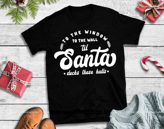 To the window to the wall til santa decks these halls svg,to the window to the wall til santa decks these halls design tshirt