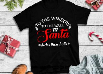To the window to the wall til santa decks these halls svg,to the window to the wall til santa decks these halls design tshirt 3