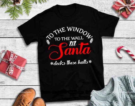 To the window to the wall til santa decks these halls svg,to the window to the wall til santa decks these halls design tshirt 3