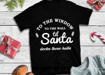 To the window to the wall til santa decks these halls svg,to the window to the wall til santa decks these halls design tshirt 5