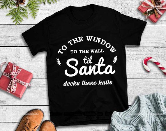 To the window to the wall til santa decks these halls svg,to the window to the wall til santa decks these halls design tshirt 5