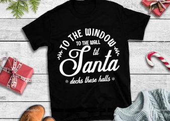 To the window to the wall til santa decks these halls svg,to the window to the wall til santa decks these halls design tshirt 6