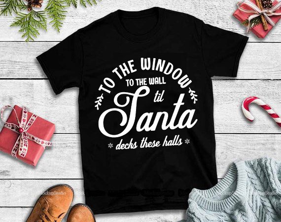To the window to the wall til santa decks these halls svg,to the window to the wall til santa decks these halls design tshirt 6