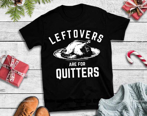 Leftovers are for quitters svg,leftovers are for quitters funny thanksgiving turkey svg,leftovers are for quitters design tshirt