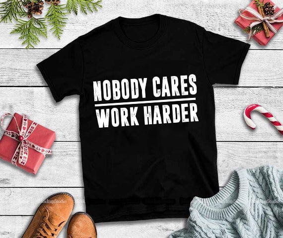 Nobody cares work harder svg,Nobody cares work harder t shirt designs for printify