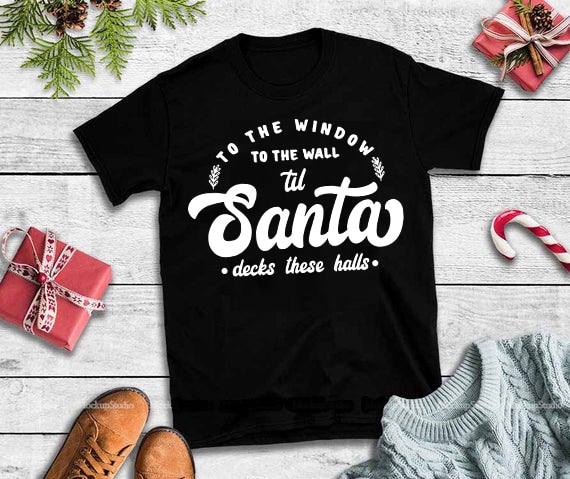 To the window to the wall til Santa decks these halls svg,To the window to the wall til Santa decks these halls design tshirt buy t shirt designs artwork