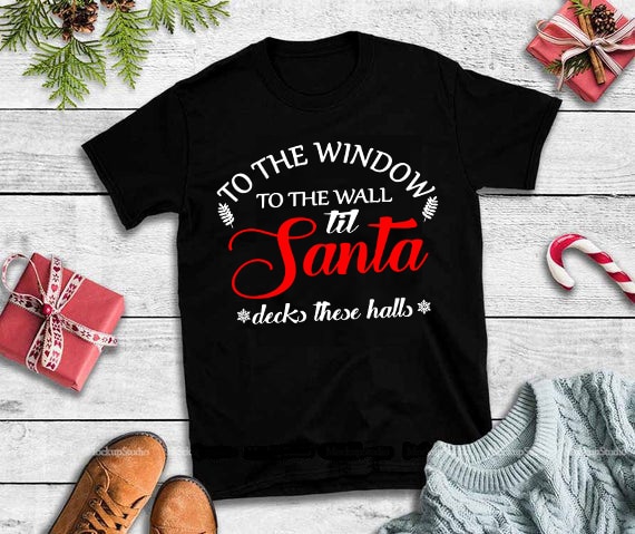 To the window to the wall til santa decks these halls svg,to the window to the wall til santa decks these halls design tshirt 3 t shirt designs for printful