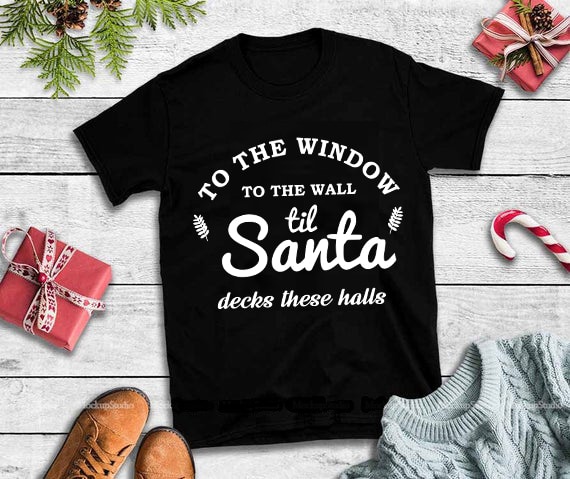 To the window to the wall til santa decks these halls svg,to the window to the wall til santa decks these halls design tshirt 5 t shirt designs for printful