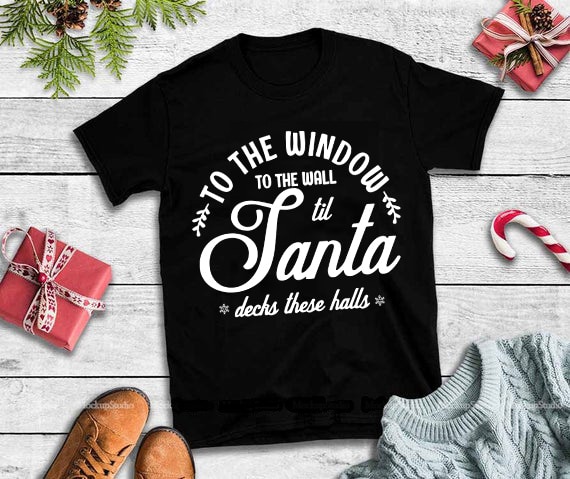 To the window to the wall til santa decks these halls svg,to the window to the wall til santa decks these halls design tshirt 6 t shirt design png