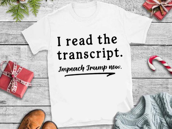 I read the transcript impeach trump now svg,i read the transcript impeach trump now design tshirt