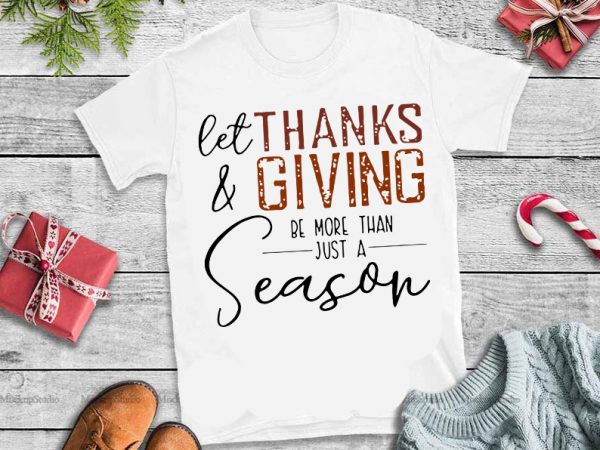 Let thanks & giving be more than just a season svg,let thanks & giving be more than just a season design tshirt