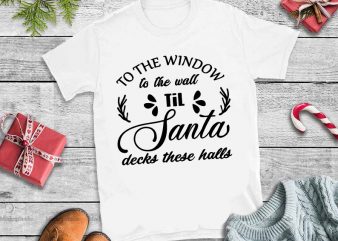 To the window to the wall til santa decks these halls svg,to the window to the wall til santa decks these halls design tshirt 2
