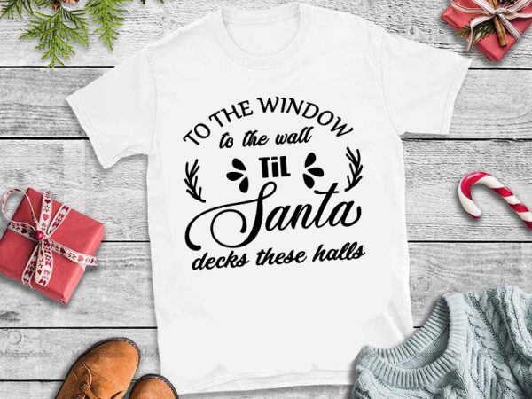 To the window to the wall til santa decks these halls svg,to the window to the wall til santa decks these halls design tshirt 2