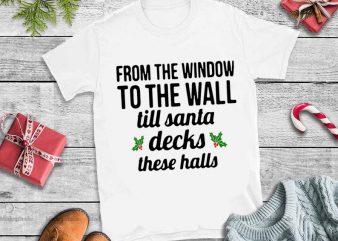 To the window to the wall til santa decks these halls svg,to the window to the wall til santa decks these halls design tshirt 8