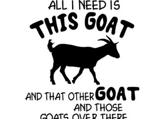 All I Need Is This Goat And That Other Goat And Those Goats Over There And, Love Goat print ready shirt design