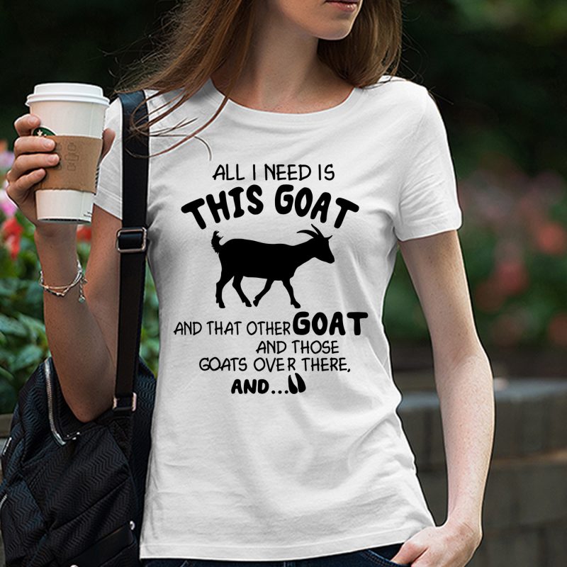 All I Need Is This Goat And That Other Goat And Those Goats Over There And, Love Goat t shirt designs for printful