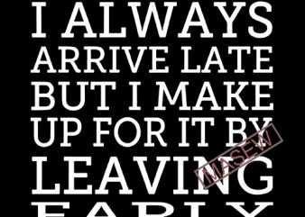 I always arrive late but I make up for it by leaving early svg, sarcastic svgs, funny svg, sarcasm quote svg, always late EPS DXF t shirt design for sale