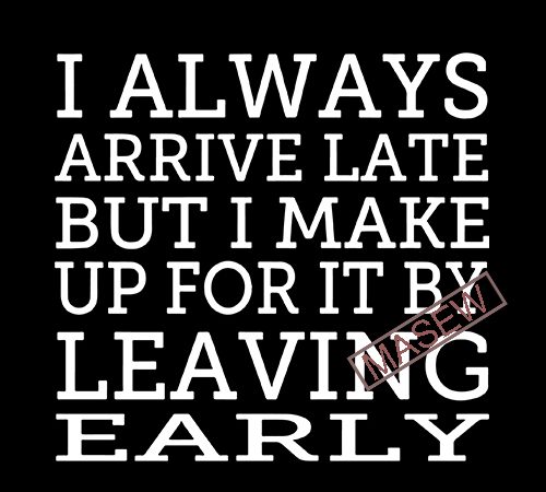 I always arrive late but i make up for it by leaving early svg, sarcastic svgs, funny svg, sarcasm quote svg, always late eps dxf t shirt design for sale