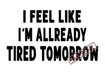 I Feel Like I’m Allready Tired Tomorrow, SVG EPS DXF PNG Digital Download t shirt design png