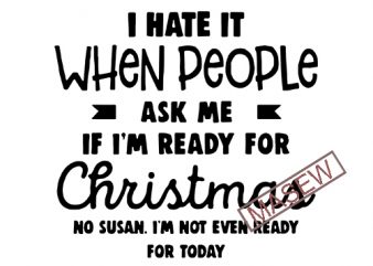 I Hate It When People, Ask Me If I’m Ready For Christmas EPS DXF SVG PNG Digital Download design for t shirt