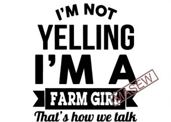 I’m Not Yelling I’m A Farm Girl Thas’s How We Talk, Farm House, EPS DXF SVG PNG Digital Download buy t shirt design for commercial