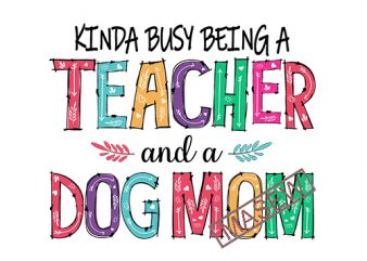 Kinda Busy Being a Teacher And a Dogmom, Job, Teacher’s day, mother’s day, EPS SVG PNG DXF Digital Download vector t shirt design artwork