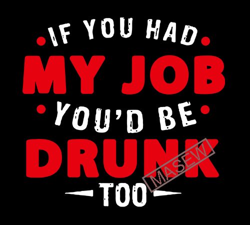 If you had my job you’d be drunk, drink, my job, eps dxf svg png digital download commercial use t-shirt design