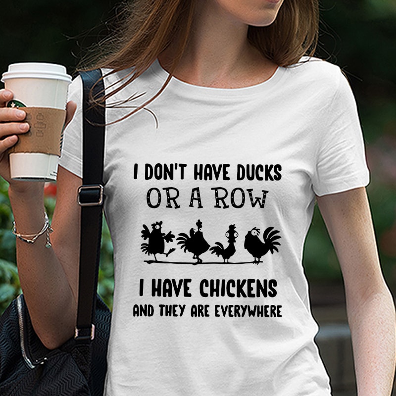 I Don’t Have Ducks Or A Row I Have Chickens And They Are Everywhere, Chicken, farm, EPS SVG PNG DXF digital download commercial use t-shirt