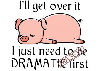 Pig, Tired, I’ll get over it I just need to be dramatic first SVG PNG EPS DXf digital download commercial use t-shirt design