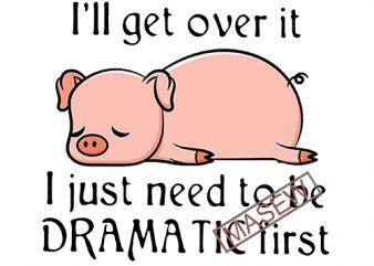 Pig, Tired, I’ll get over it I just need to be dramatic first SVG PNG EPS DXf digital download commercial use t-shirt design